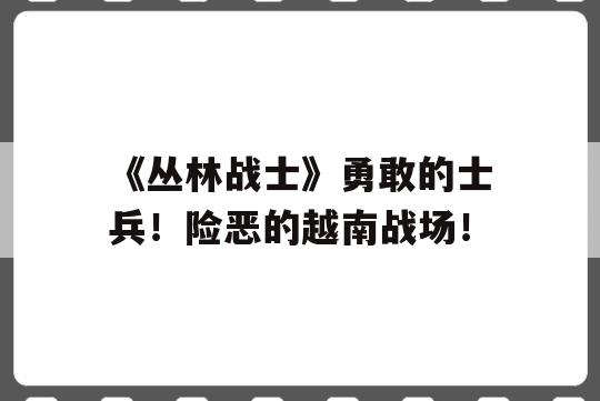 《丛林战士》勇敢的士兵！险恶的越南战场！